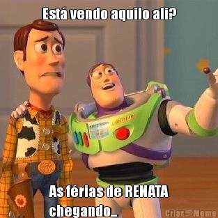 Est� vendo aquilo ali? As f�rias de RENATA
chegando...
