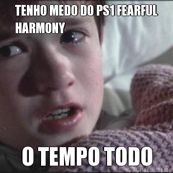 TENHO MEDO DO PS1 FEARFUL
HARMONY O TEMPO TODO