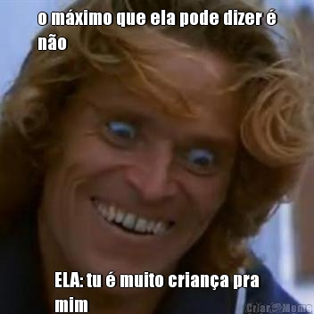 o m�ximo que ela pode dizer �
n�o ELA: tu � muito crian�a pra
mim