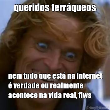 queridos terr�queos nem tudo que est� na internet
� verdade ou realmente
acontece na vida real, flws