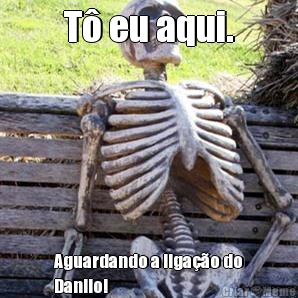 T� eu aqui. Aguardando a liga��o do
Danilo!