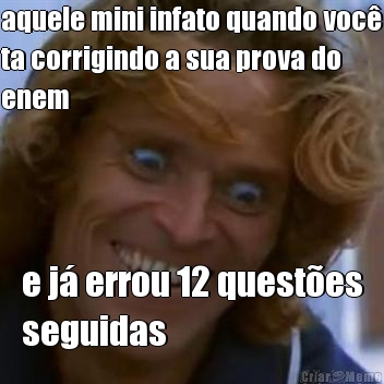 aquele mini infato quando voc�
ta corrigindo a sua prova do
enem e j� errou 12 quest�es
seguidas