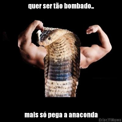 quer ser t�o bombado... mais s� pega a anaconda