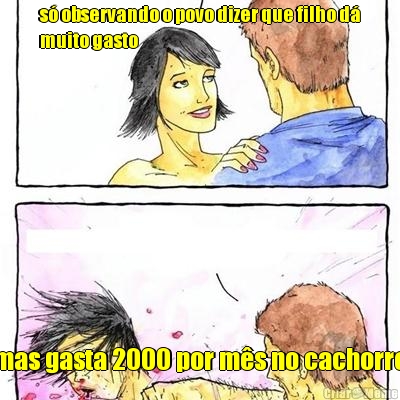 s� observando o povo dizer que filho d�
muito gasto mas gasta 2000 por m�s no cachorro