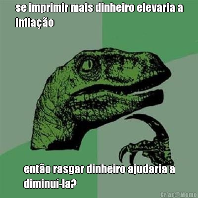 se imprimir mais dinheiro elevaria a
infla��o ent�o rasgar dinheiro ajudaria a
diminu�-la?