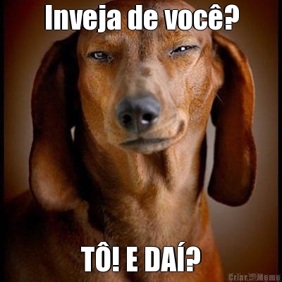 Inveja de voc�? T�! E DA�?