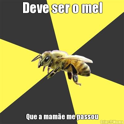 Deve ser o mel Que a mam�e me passou