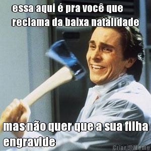 essa aqui � pra voc� que
reclama da baixa natalidade mas n�o quer que a sua filha
engravide