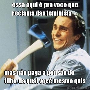 essa aqui � pra voce que
reclama das feminista mas n�o paga a pens�o do
filho, da qual voc� mesmo quis