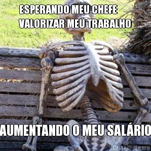 ESPERANDO MEU CHEFE
VALORIZAR MEU TRABALHO AUMENTANDO O MEU SAL�RIO