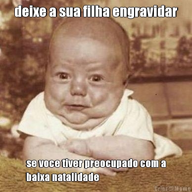 deixe a sua filha engravidar se voce tiver preocupado com a
baixa natalidade