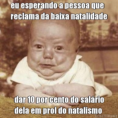 eu esperando a pessoa que
reclama da baixa natalidade dar 10 por cento do sal�rio
dela em prol do natalismo