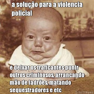 a solu��o para a violencia
policial � deixar os traficantes punir
outros criminosos, arrancando
m�o de ladr�es, matando
sequestradores e etc