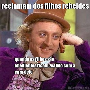 reclamam dos filhos rebeldes quando os filhos s�o
obedientes ficam zoando com a
cara dele