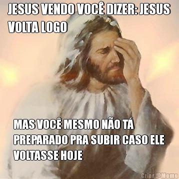 JESUS VENDO VOC� DIZER: JESUS
VOLTA LOGO MAS VOC� MESMO N�O T�
PREPARADO PRA SUBIR CASO ELE
VOLTASSE HOJE