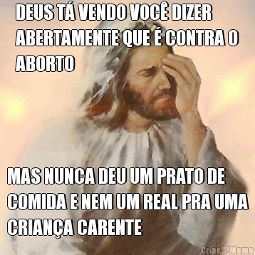 DEUS T� VENDO VOC� DIZER
ABERTAMENTE QUE � CONTRA O
ABORTO MAS NUNCA DEU UM PRATO DE
COMIDA E NEM UM REAL PRA UMA
CRIAN�A CARENTE
