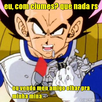 eu, com ciumes? que nada rs eu vendo meu amigo olhar pra
minha mina:
