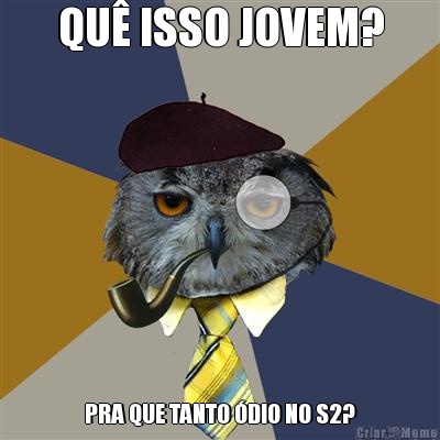 QU� ISSO JOVEM? PRA QUE TANTO �DIO NO S2?