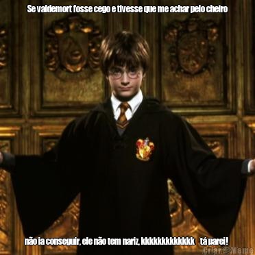 Se valdemort fosse cego e tivesse que me achar pelo cheiro n�o ia conseguir, ele n�o tem nariz, kkkkkkkkkkkkk    t� parei! 