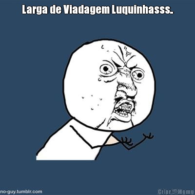 Larga de Viadagem Luquinhasss.. 