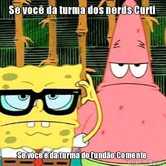 Se voc� da turma dos nerds Curti  Se voc� � da turma do fund�o Comente 
