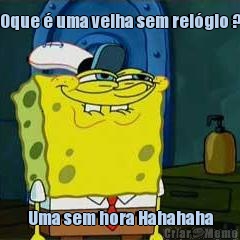 Oque � uma velha sem rel�gio ? Uma sem hora Hahahaha