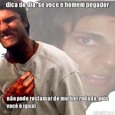 dica do dia: se voc� � homem pegador n�o pode reclamar de mulher rodada, pois
voc� � igual