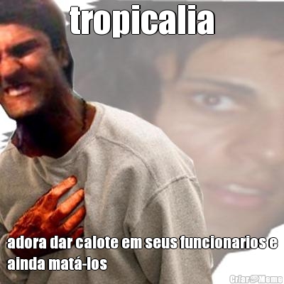 tropicalia adora dar calote em seus funcionarios e
ainda mat�-los