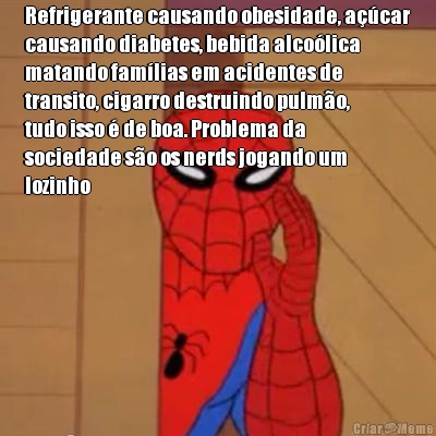 Refrigerante causando obesidade, a��car
causando diabetes, bebida alco�lica
matando fam�lias em acidentes de
transito, cigarro destruindo pulm�o,
tudo isso � de boa. Problema da
sociedade s�o os nerds jogando um
lozinho 
