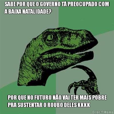 SABE POR QUE O GOVERNO T� PREOCUPADO COM
A BAIXA NATALIDADE? POR QUE NO FUTURO N�O VAI TER MAIS POBRE
PRA SUSTENTAR O ROUBO DELES KKKK