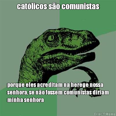 cat�licos s�o comunistas porque eles acreditam na herege nossa
senhora, se n�o fossem comunistas diriam
minha senhora