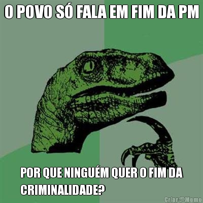 O POVO S� FALA EM FIM DA PM POR QUE NINGU�M QUER O FIM DA
CRIMINALIDADE?
