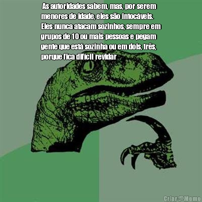  As autoridades sabem, mas, por serem
menores de idade, eles s�o intoc�veis.
Eles nunca atacam sozinhos, sempre em
grupos de 10 ou mais pessoas e pegam
gente que est� sozinha ou em dois, tr�s,
porque fica dif�cil revidar 
