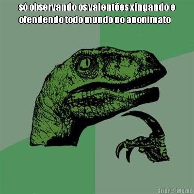s� observando os valent�es xingando e
ofendendo todo mundo no anonimato 