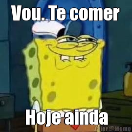 Vou. Te comer Hoje ainda