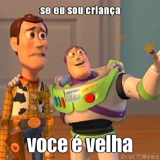 se eu sou crian�a voce � velha