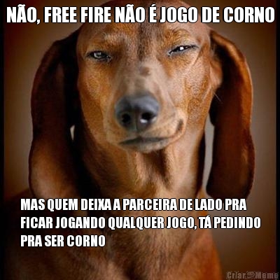 N�O, FREE FIRE N�O � JOGO DE CORNO MAS QUEM DEIXA A PARCEIRA DE LADO PRA
FICAR JOGANDO QUALQUER JOGO, T� PEDINDO
PRA SER CORNO