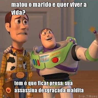 matou o marido e quer viver a
vida? tem � que ficar presa, sua
assassina desgra�ada maldita