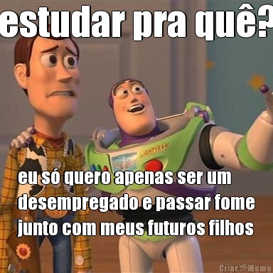 estudar pra qu�? eu s� quero apenas ser um
desempregado e passar fome
junto com meus futuros filhos