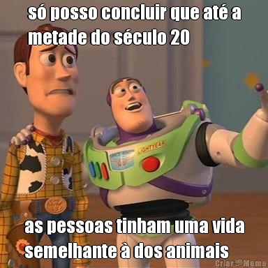 s� posso concluir que at� a
metade do s�culo 20 as pessoas tinham uma vida
semelhante � dos animais