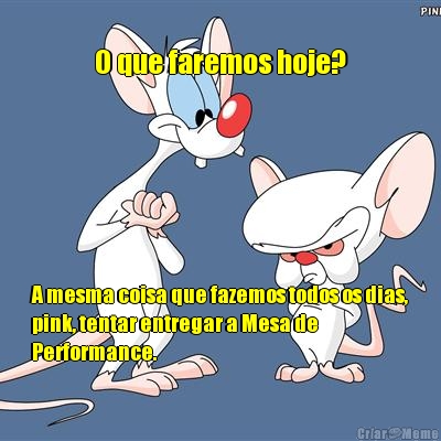 O que faremos hoje? A mesma coisa que fazemos todos os dias,
pink, tentar entregar a Mesa de 
Performance.