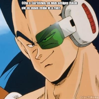 Olha o Carlinhos, os teus amigos zukas
at� os ossos est�o te a roer. 
 