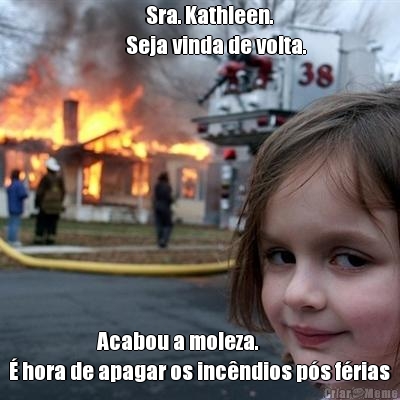              Sra. Kathleen.
        Seja vinda de volta.
                        Acabou a moleza. 
� hora de apagar os inc�ndios p�s f�rias