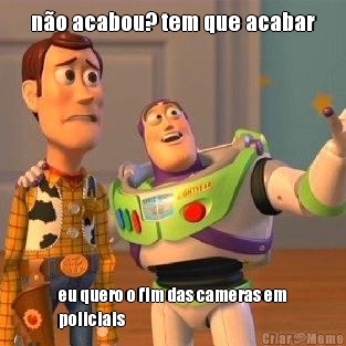 n�o acabou? tem que acabar eu quero o fim das cameras em
policiais
