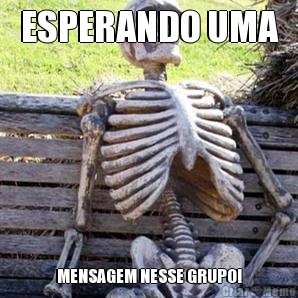 ESPERANDO UMA MENSAGEM NESSE GRUPO!