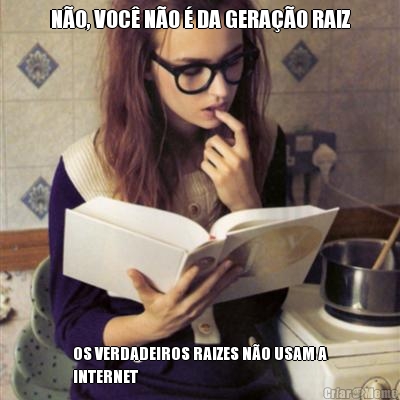 N�O, VOC� N�O � DA GERA��O RAIZ OS VERDADEIROS RAIZES N�O USAM A
INTERNET