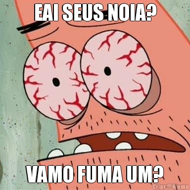 EAI SEUS NOIA? VAMO FUMA UM?