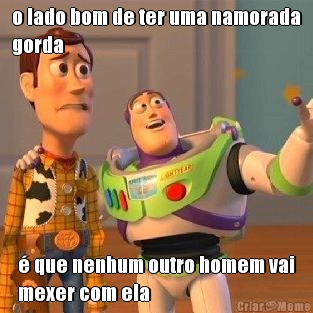 o lado bom de ter uma namorada
gorda � que nenhum outro homem vai
mexer com ela