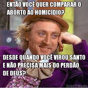 ENT�O VOC� QUER COMPARAR O
ABORTO AO HOMIC�DIO? DESDE QUANDO VOC� VIROU SANTO
E N�O PRECISA MAIS DO PERD�O
DE DEUS?