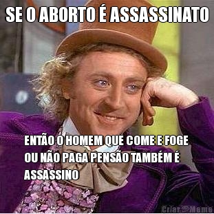 SE O ABORTO � ASSASSINATO ENT�O O HOMEM QUE COME E FOGE
OU N�O PAGA PENS�O TAMB�M �
ASSASSINO